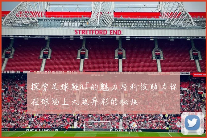 探索足球鞋af的魅力与科技助力你在球场上大放异彩的秘诀