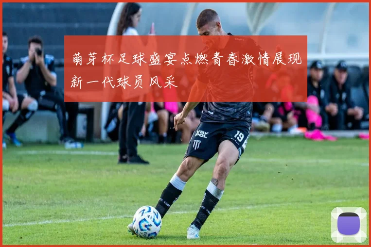 萌芽杯足球盛宴点燃青春激情展现新一代球员风采
