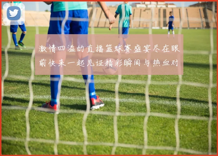 激情四溢的直播篮球赛盛宴尽在眼前快来一起见证精彩瞬间与热血对决