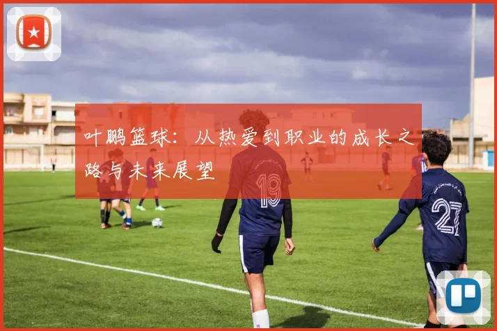 叶鹏篮球：从热爱到职业的成长之路与未来展望