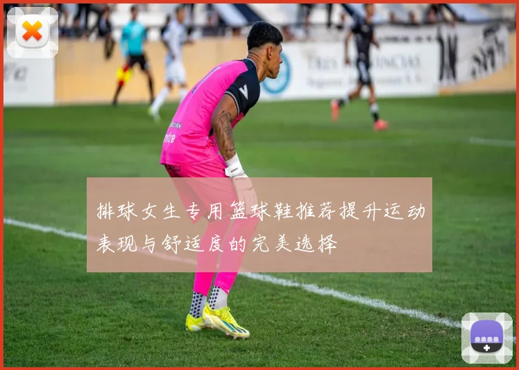 排球女生专用篮球鞋推荐提升运动表现与舒适度的完美选择