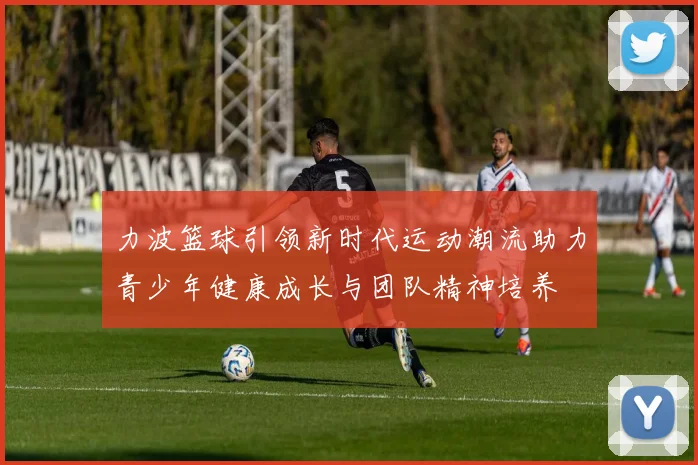力波篮球引领新时代运动潮流助力青少年健康成长与团队精神培养