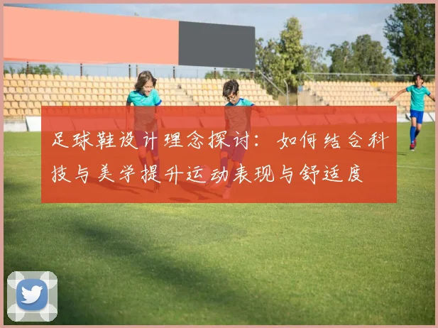 足球鞋设计理念探讨：如何结合科技与美学提升运动表现与舒适度