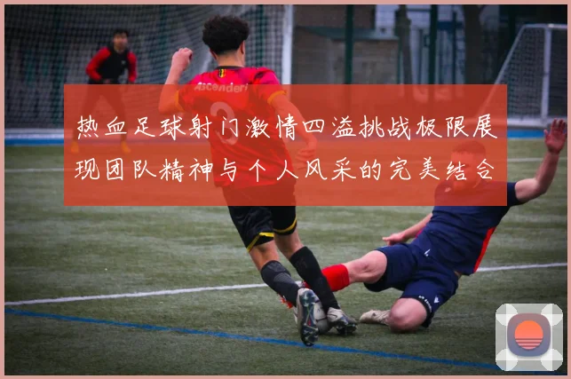 热血足球射门激情四溢挑战极限展现团队精神与个人风采的完美结合
