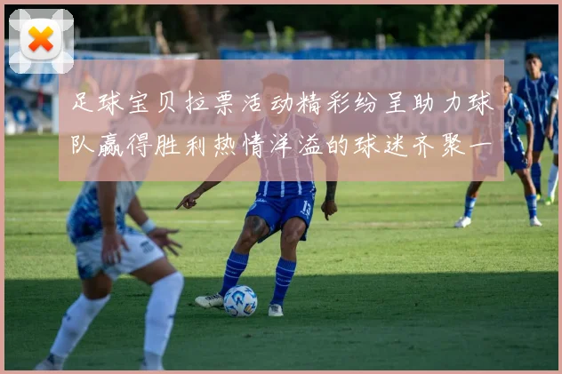 足球宝贝拉票活动精彩纷呈助力球队赢得胜利热情洋溢的球迷齐聚一堂