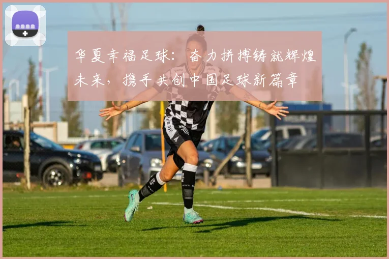 华夏幸福足球：奋力拼搏铸就辉煌未来，携手共创中国足球新篇章