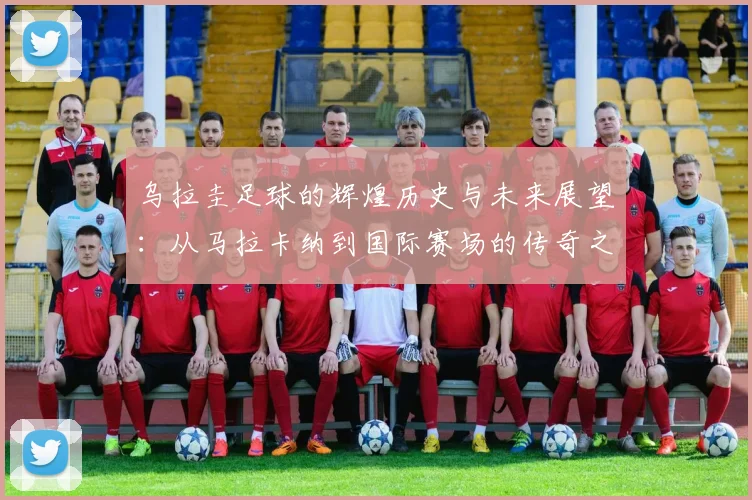 乌拉圭足球的辉煌历史与未来展望：从马拉卡纳到国际赛场的传奇之路