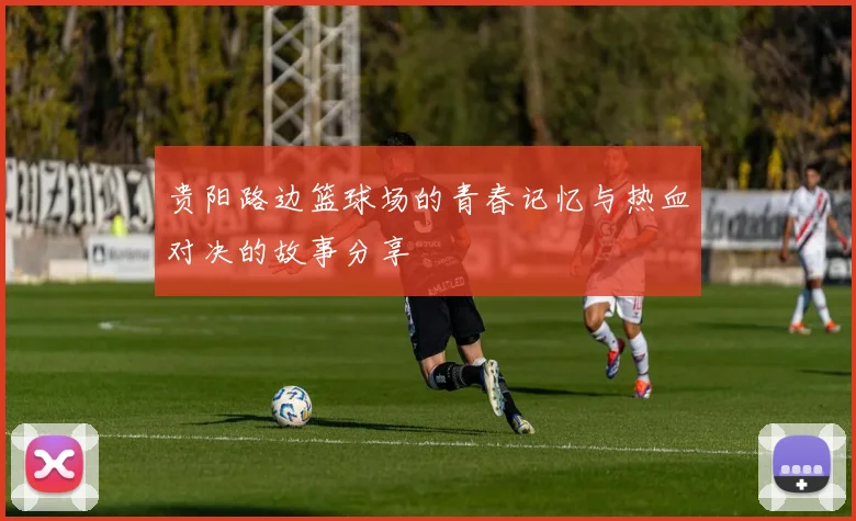 贵阳路边篮球场的青春记忆与热血对决的故事分享