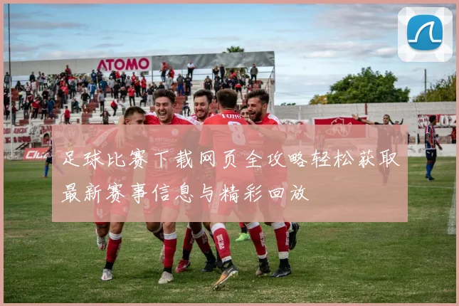 足球比赛下载网页全攻略轻松获取最新赛事信息与精彩回放